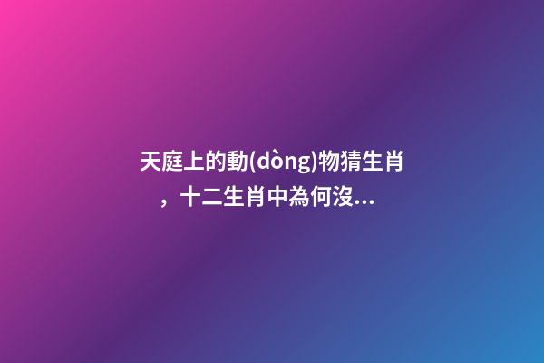 天庭上的動(dòng)物猜生肖，十二生肖中為何沒有“貓”這一屬相